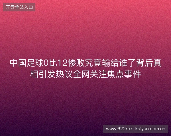 中国足球0比12惨败究竟输给谁了背后真相引发热议全网关注焦点事件